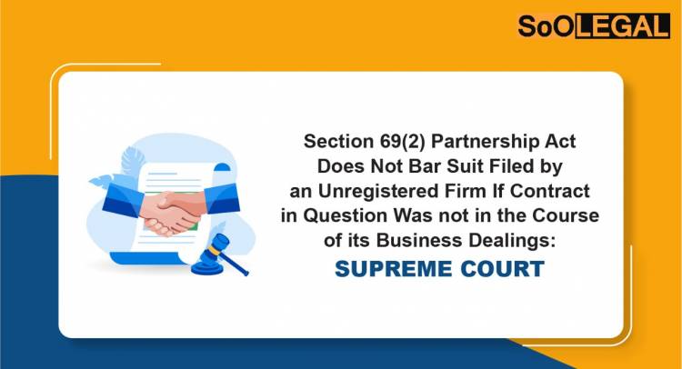 Section 69(2) Partnership Act Does Not Bar Suit Filed by an Unregistered Firm if Contract in Question was not in the Course of its Business Dealings: Supreme Court