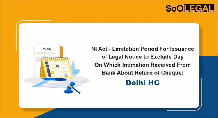 NI Act – Limitation Period For Issuance of Legal Notice to Exclude Day on Which Intimation Received From Bank About Return of Cheque: Delhi HC