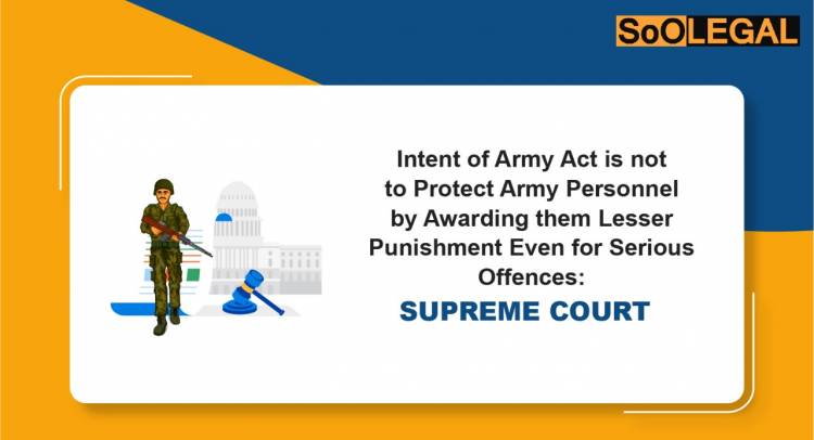 Intent of Army Act is Not to Protect Army Personnel by Awarding Them Lesser Punishment Even for Serious Offences: Supreme Court