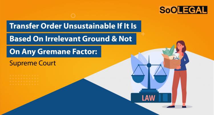 Transfer Order Unsustainable if it is Based On Irrelevant Ground & Not on Any Germane Factor: Supreme Court