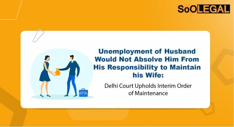 Unemployment of Husband Would Not Absolve Him From His Responsibility to Maintain His Wife: Delhi Court Upholds Interim Order of Maintenance