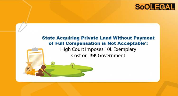 ‘State Acquiring Private Land Without Payment of Full Compensation is Not Acceptable’: High Court Imposes 10L Exemplary Cost on J&K Government