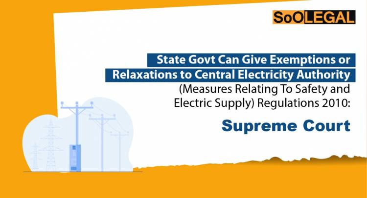 State Government Can Give Exemptions or Relaxations to Central Electricity Authority (Measures Relating to Safety and Electricity Supply) Regulations 2010: Supreme Court