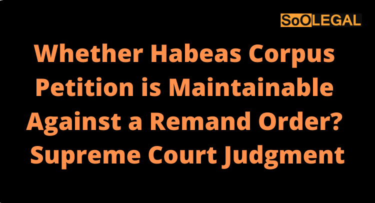Whether Habeas Corpus Petition is Maintainable Against a Remand Order? Supreme Court Judgment