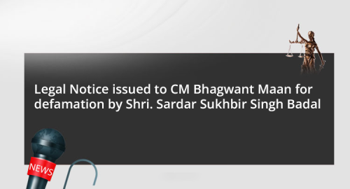 Legal Notice issued to CM Bhagwant Maan for defamation by Shri. Sardar Sukhbir Singh Badal