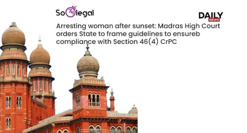 Arresting woman after sunset: Madras High Court orders State to frame guidelines to ensure compliance with Section 46(4) CrPC