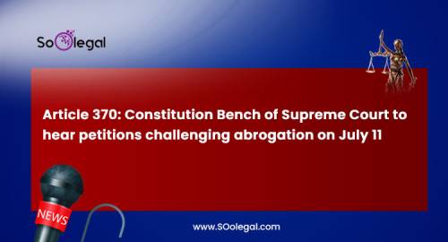 Article 370: Constitution Bench of Supreme Court to hear petitions challenging abrogation on July 11