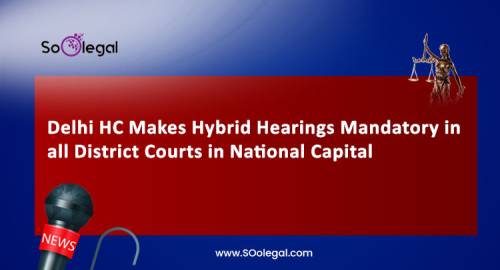 Delhi HC Makes Hybrid Hearings Mandatory in all District Courts in National Capital