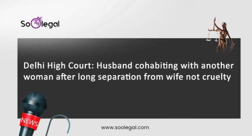 Delhi High Court: Husband cohabiting with another woman after long separation from wife not cruelty