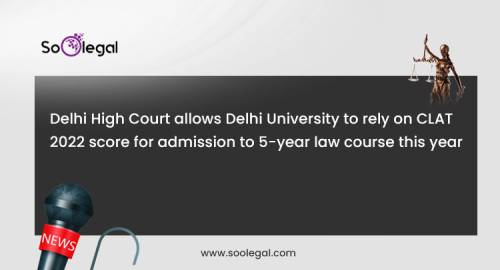 Delhi High Court allows Delhi University to rely on CLAT 2022 score for admission to 5-year law course this year