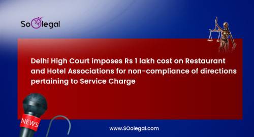 Delhi High Court imposes Rs 1 lakh cost on Restaurant and Hotel Associations for non-compliance of directions pertaining to Service Charge