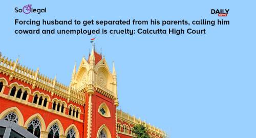 Forcing husband to get separated from his parents, calling him coward and unemployed is cruelty: Calcutta High Court
