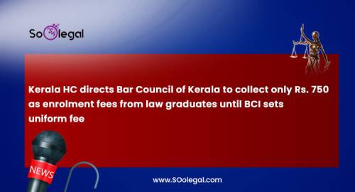 Kerala HC directs Bar Council of Kerala to collect only Rs. 750 as enrolment fees from law graduates until BCI sets uniform fee