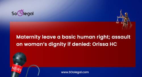 Maternity leave a basic human right; assault on woman’s dignity if denied: Orissa HC