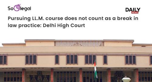 Pursuing LL.M. course does not count as a break in law practice:Delhi High Court
