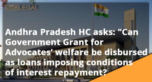 Andhra Pradesh HC asks: “Can Government Grant for Advocates’ welfare be disbursed as loans imposing conditions of interest repayment?”
