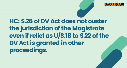 HC: S.26 of DV Act does not ouster the jurisdiction of the Magistrate even if relief as U/S.18 to S.22 of the DV Act is granted in other proceedings