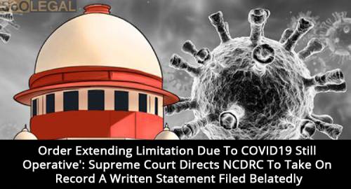 'Order Extending Limitation Due To COVID19 Still Operative': Supreme Court Directs NCDRC To Take On Record A Written Statement Filed Belatedly