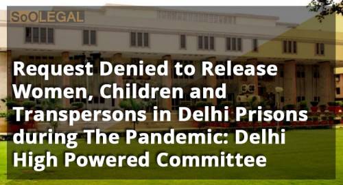 Request Denied to Release Women, Children and Transpersons in Delhi Prisons during The Pandemic: Delhi High Powered Committee