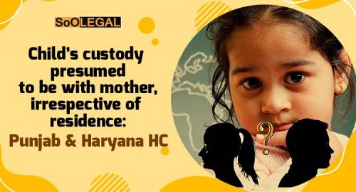 Child’s custody presumed to be with mother, irrespective of residence: Punjab & Haryana HC