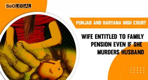 “Wife entitled to family pension even if she murders husband”: Punjab and Haryana High Court