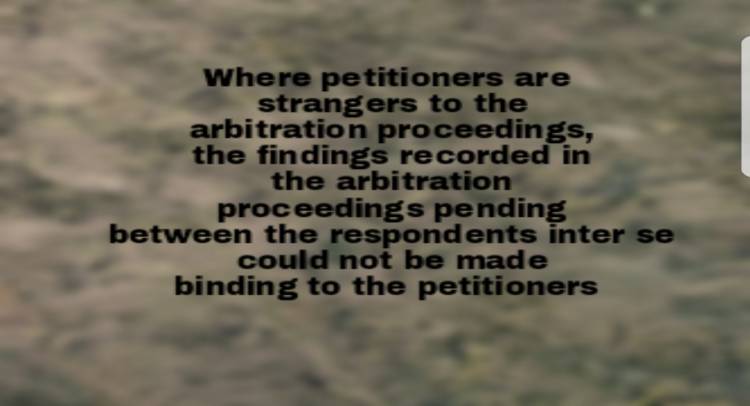 Where petitioners are strangers to the arbitration proceedings, the findings recorded in the arbitration proceedings pending between the respondents inter se could not be made binding to the petitioners