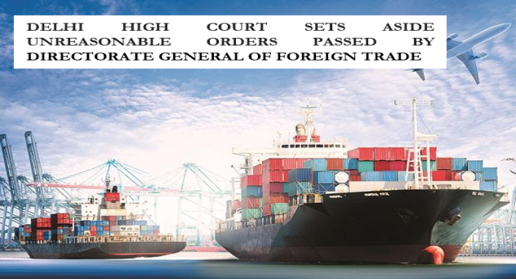 DELHI HIGH COURT SETS ASIDE UNREASONABLE ORDERS PASSED BY DIRECTORATE GENERAL OF FOREIGN TRADE