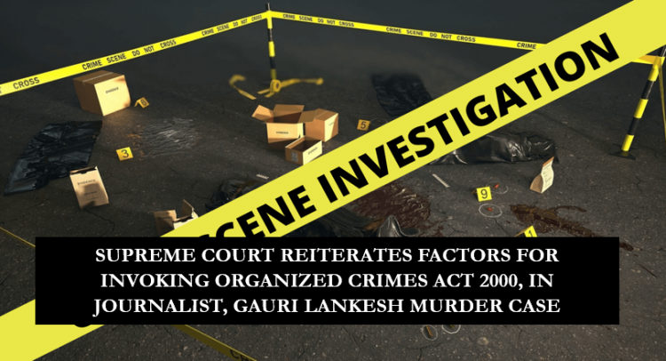 SUPREME COURT REITERATES FACTORS FOR INVOKING ORGANIZED CRIMES ACT 2000, IN JOURNALIST, GAURI LANKESH MURDER CASE