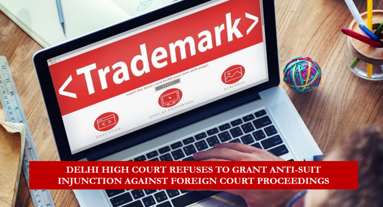 DELHI HIGH COURT REFUSES TO GRANT ANTI-SUIT INJUNCTION AGAINST FOREIGN COURT PROCEEDINGS