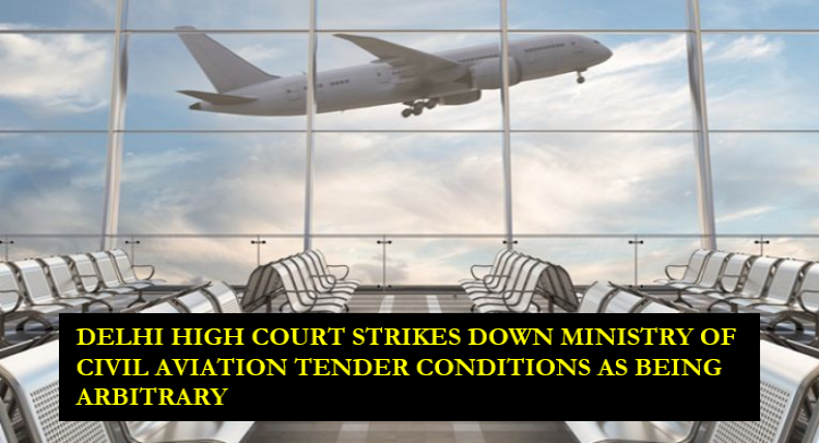DELHI HIGH COURT STRIKES DOWN MINISTRY OF CIVIL AVIATION TENDER CONDITIONS AS BEING ARBITRARY