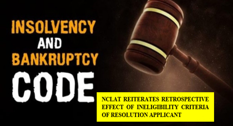 NCLAT REITERATES RETROSPECTIVE EFFECT OF INELIGIBILITY CRITERIA OF RESOLUTION APPLICANT