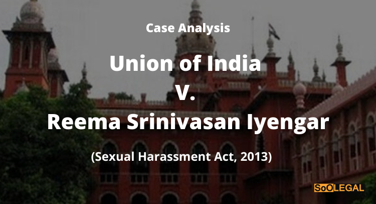 Union of India v. Reema Srinivasan Iyengar. (The Sexual Harassment Act, 2013 Cannot be a weapon for claims of misconduct or non-existent allegations: Madras High Court)