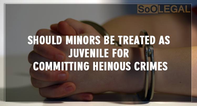 SHOULD MINORS BE TREATED AS JUVENILE FOR COMMITTING HEINOUS CRIMES?