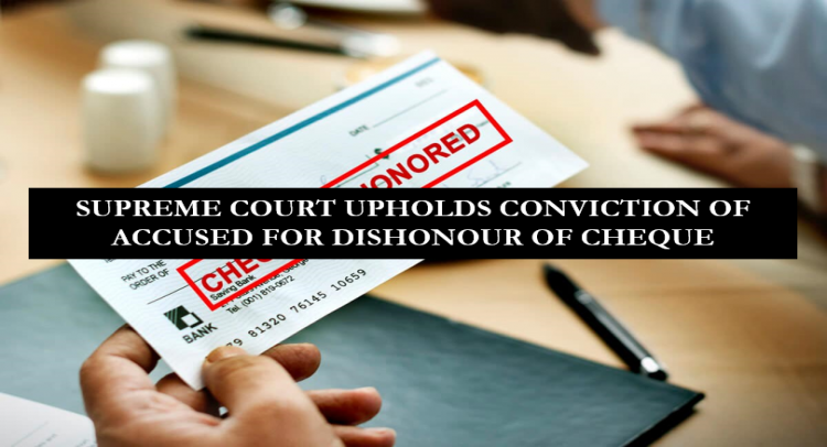 SUPREME COURT UPHOLDS CONVICTION OF ACCUSED FOR DISHONOUR OF CHEQUE