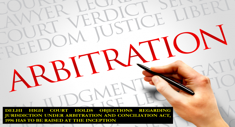 DELHI HIGH COURT HOLDS OBJECTIONS REGARDING JURISDICTION UNDER ARBITRATION AND CONCILIATION ACT, 1996 HAS TO BE RAISED AT THE INCEPTION