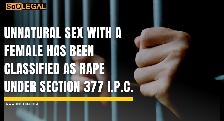 Unnatural Sex  with a Female has been classified as Rape  under section  377  I.P.C.