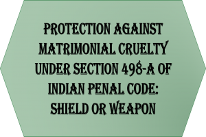 Protection against Matrimonial Cruelty under Section 498-A of Indian Penal Code: Shield or Weapon