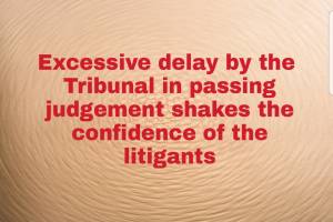 Excessive delay by the Tribunal in passing judgement shakes the confidence of the litigants.