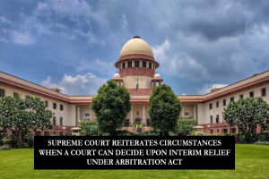 SUPREME COURT REITERATES CIRCUMSTANCES WHEN A COURT CAN DECIDE UPON INTERIM RELIEF UNDER ARBITRATION ACT
